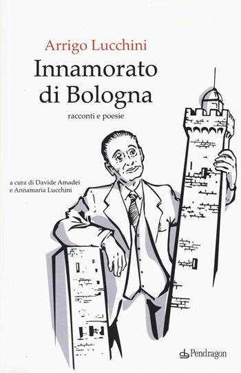 Innamorato di Bologna - Arrigo Lucchini - Libro Edizioni Pendragon 2016, Amo Bologna | Libraccio.it