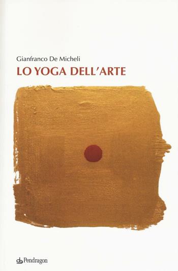 Lo yoga dell'arte - Gianfranco De Micheli - Libro Pendragon 2016, Arte | Libraccio.it