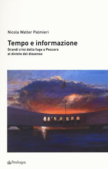 Tempo e informazione. Grandi crisi dalla fuga a Pescara al divieto del dissenso - Nicola Walter Palmieri - Libro Pendragon 2016 | Libraccio.it