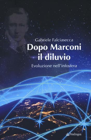 Dopo Marconi il diluvio. Evoluzione nell'infosfera - Gabriele Falciasecca - Libro Edizioni Pendragon 2016, Studi e ricerche | Libraccio.it