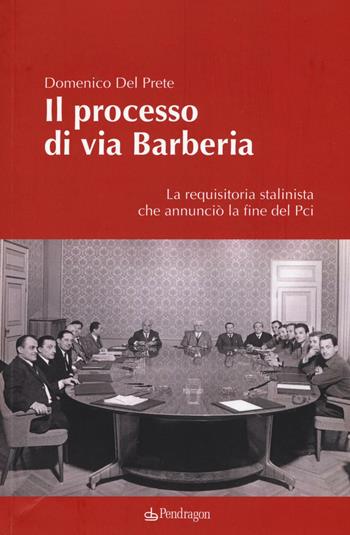 Il processo di via Barberia. La requisitoria stalinista che annunciò la fine del Pci - Domenico Del Prete - Libro Pendragon 2016, Contemporanea | Libraccio.it