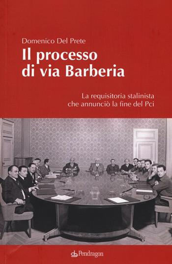 Il processo di via Barberia. La requisitoria stalinista che annunciò la fine del Pci. Ediz. illustrata - Domenico Del Prete - Libro Edizioni Pendragon 2016, Contemporanea | Libraccio.it