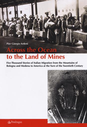 Across the ocean to the land of mines. Five thousand stories of Italian migration from the mountains of Bologna and Modena to America at the turn of the twentieth century - Pier Giorgio Ardeni - Libro Edizioni Pendragon 2019, Varia | Libraccio.it