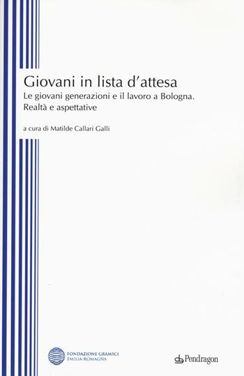 Giovani in lista di attesa. Le giovani generazioni e il lavoro a Bologna. Realtà e aspettative  - Libro Edizioni Pendragon 2016, Studi e ricerche | Libraccio.it