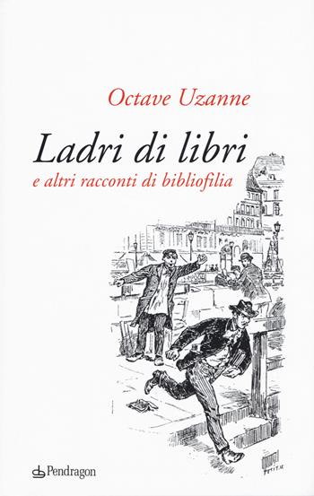 Ladri di libri e altri racconti di bibliofilia - Octave Uzanne - Libro Edizioni Pendragon 2018, Lectio brevis | Libraccio.it
