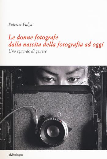 Le donne fotografe dalla nascita della fotografia ad oggi. Uno sguardo di genere - Patrizia Pulga - Libro Edizioni Pendragon 2017, Varia | Libraccio.it