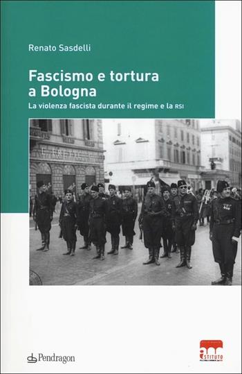 Fascismo e tortura a Bologna. La violenza fascista durante il regime e la RSI - Renato Sasdelli - Libro Edizioni Pendragon 2017, Istituto Parri | Libraccio.it