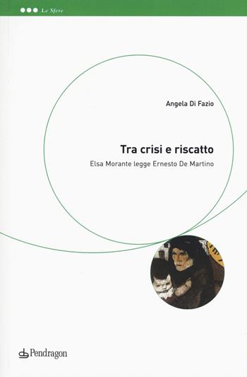 Tra crisi e riscatto. Elsa Morante legge Ernesto De Martino - Angela Di Fazio - Libro Pendragon 2017, Le sfere | Libraccio.it