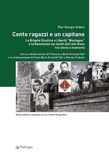 Cento ragazzi e un capitano. La brigata Giustizia e Libertà «Montagna» e la Resistenza sui monti dell'alto Reno tra storia e memoria. Ediz. ampliata - Pier Giorgio Ardeni, Francesco Berti Arnoaldi - Libro Edizioni Pendragon 2016, Istituto Parri | Libraccio.it
