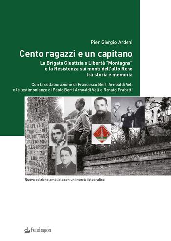 Cento ragazzi e un capitano. La brigata Giustizia e Libertà «Montagna» e la Resistenza sui monti dell'alto Reno tra storia e memoria. Ediz. ampliata - Pier Giorgio Ardeni, Francesco Berti Arnoaldi - Libro Pendragon 2016, Istituto Parri | Libraccio.it