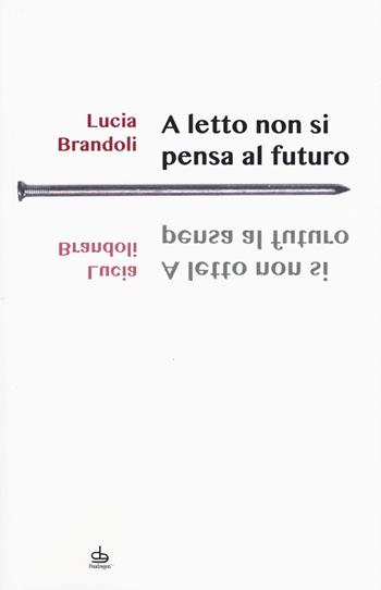 A letto non si pensa al futuro - Lucia Brandoli - Libro Edizioni Pendragon 2017, I chiodi | Libraccio.it