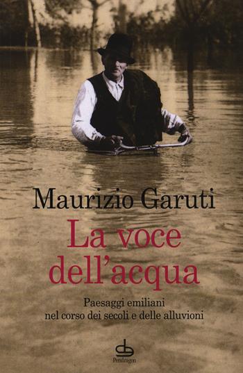 La voce dell'acqua. Paesaggi emiliani nel corso dei secoli e delle alluvioni - Maurizio Garuti - Libro Edizioni Pendragon 2017, Linferno | Libraccio.it