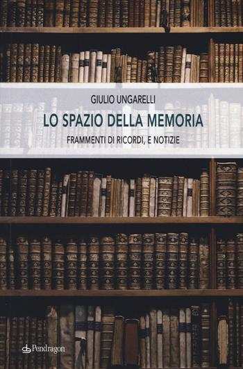 Lo spazio della memoria. Frammenti di ricordi, e notizie - Giulio Ungarelli - Libro Pendragon 2017, Linferno | Libraccio.it