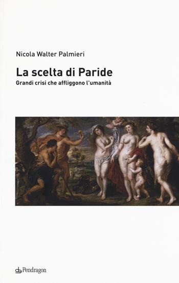 La scelta di Paride. Gradi crisi che affliggono l'umanità - Nicola Walter Palmieri - Libro Edizioni Pendragon 2017, Contemporanea | Libraccio.it