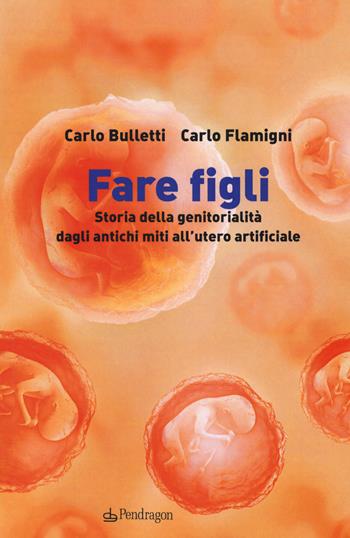 Fare figli. Storia della genitorialità dagli antichi miti all'utero artificiale - Carlo Bulletti, Carlo Flamigni - Libro Edizioni Pendragon 2017 | Libraccio.it