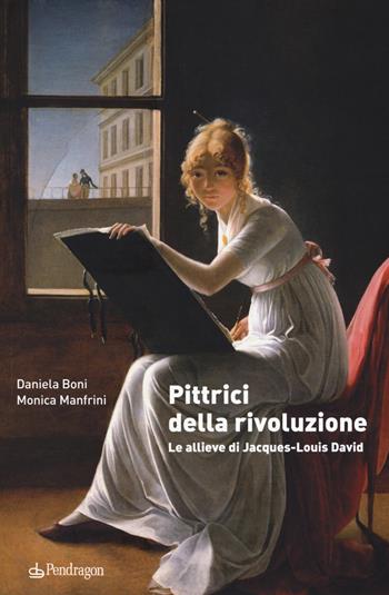 Pittrici della rivoluzione. Le allieve di Jacques-Louis David - Daniela Boni, Monica Manfrini - Libro Edizioni Pendragon 2017, Studi e ricerche | Libraccio.it