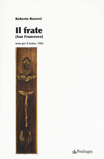 Il frate (San Francesco) - Roberto Roversi - Libro Pendragon 2017, Teatro | Libraccio.it