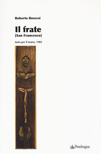 Il frate (San Francesco) - Roberto Roversi - Libro Edizioni Pendragon 2017, Teatro | Libraccio.it