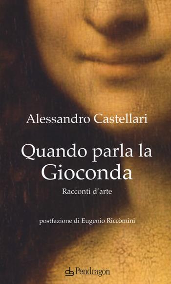 Quando parla la Gioconda. Racconti d'arte - Alessandro Castellari - Libro Edizioni Pendragon 2018 | Libraccio.it