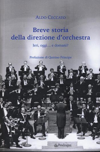 Breve storia della direzione d'orchestra. Ieri, oggi... e domani? - Aldo Ceccato - Libro Edizioni Pendragon 2018, Studi e ricerche | Libraccio.it
