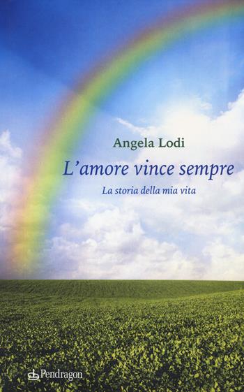 L'amore vince sempre. La storia della mia vita - Angela Lodi - Libro Edizioni Pendragon 2017, Varia | Libraccio.it