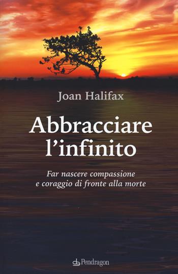 Abbracciare l'infinito. Far nascere compassione e coraggio di fronte alla morte - Joan Halifax - Libro Edizioni Pendragon 2018, Varia | Libraccio.it