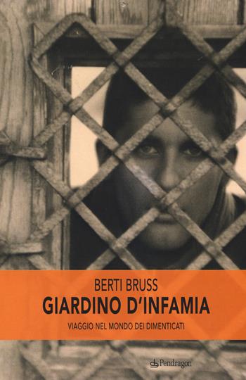 Giardino d'infamia. Viaggio nel mondo dei dimenticati - Berti Bruss - Libro Edizioni Pendragon 2018 | Libraccio.it