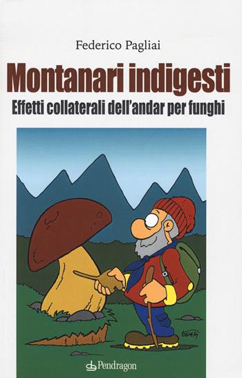 Montanari indigesti. Effetti collaterali dell'andar per funghi - Federico Pagliai - Libro Edizioni Pendragon 2018, Contemporanea | Libraccio.it