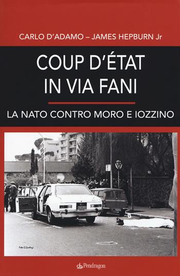 Coup d'etat in via Fani. La Nato contro Moro e Iozzino - Carlo D'Adamo, James Hepburn - Libro Edizioni Pendragon 2018, Contemporanea | Libraccio.it