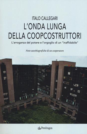 L'onda lunga della Coopcostruttori. L'arroganza del potere e l'orgoglio di un «inaffidabile» - Italo Callegari - Libro Edizioni Pendragon 2018 | Libraccio.it