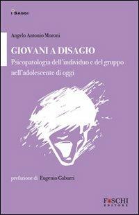 Giovani a disagio. Psicopatologia dell'individuo e del gruppo nell'adolescente di oggi - Angelo Antonio Moroni - Libro Foschi 2011, I saggi. La relazione che cura | Libraccio.it