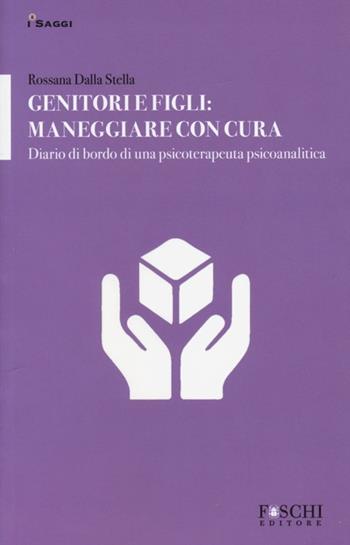 Genitori e figli: maneggiare con cura. Diario di bordo di una psicoterapeuta psicoanalitica - Rossana Dalla Stella - Libro Foschi 2013, I saggi. La relazione che cura | Libraccio.it