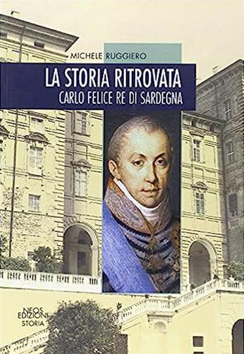 La storia ritrovata. Carlo Felice re di Sardegna - Michele Ruggiero - Libro Neos Edizioni 2014, Storia | Libraccio.it