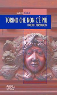 Torino che non c'è più. Luoghi e personaggi - Milo Julini - Libro Neos Edizioni 2017 | Libraccio.it