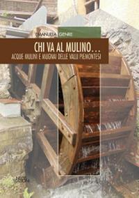 Chi va al mulino... Acque mulini e mugnai delle valli piemonesi - Emanuela Genre - Libro Neos Edizioni 2017 | Libraccio.it