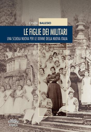 Le figlie dei militari. Una scuola nuova per le donne della nuova Italia - Cinzia Ballesio - Libro Neos Edizioni 2017 | Libraccio.it