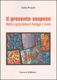 Il presente sospeso. Alterità e appropriazione in Heidegger e Lèvinas - Julia Ponzio - Libro Cacucci 2012 | Libraccio.it