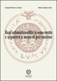 Reati urbanistico-edilizi in senso stretto e sequestro a scopo di prevenzione - Antonio Maria La Scala, M. Sandra Acito - Libro Cacucci 2014 | Libraccio.it