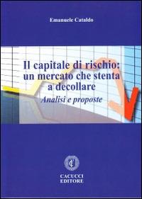 Il capitale di rischio. Un mercato che stenta a decollare. Analisi e proposte - Emanuele Cataldo - Libro Cacucci 2014 | Libraccio.it