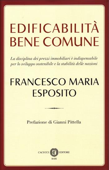 Edificabilità bene comune. La disciplina dei prezzi immobiliari è indispensabile per lo sviluppo sostenibile e la stabilità delle nazioni - Francesco M. Esposito - Libro Cacucci 2015 | Libraccio.it