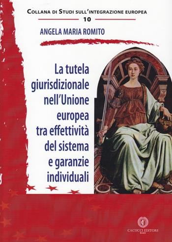 La tutela giurisprudenziale nell'Unione Europea tra effettività del sistema e garanzie individuali - Angela Maria Romito - Libro Cacucci 2015, Studi sull'integrazione europea | Libraccio.it