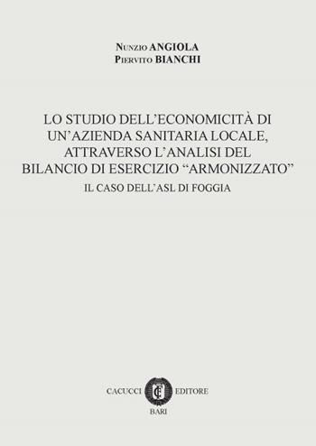 Lo studio dell'economicità di un'azienda sanitaria locale, attraverso l'analisi del bilancio di esercizio «armonizzato». Il caso dell'ASL di Foggia - Nunzio Angiola, Piervito Bianchi - Libro Cacucci 2016 | Libraccio.it