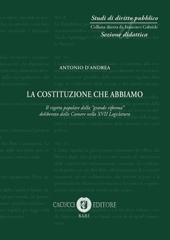 La Costituzione che abbiamo. Il rigetto popolare della «grande riforma» deliberata dalle Camere nella XVII Legislatgura - Antonio D'Andrea - Libro Cacucci 2017, Studi di diritto pubblico | Libraccio.it