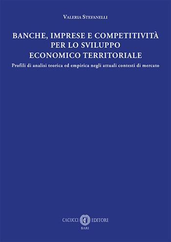 Banche, imprese e competitività per lo sviluppo economico e territoriale. Profili di analisi teorica ed empirica negli attuali contesti di mercato - Valeria Stefanelli - Libro Cacucci 2018 | Libraccio.it