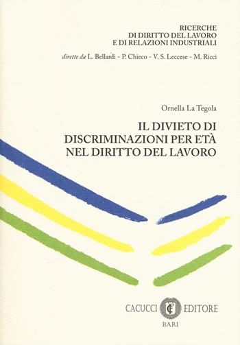 Il divieto di discriminazione per età nel diritto del lavoro - Ornella La Tegola - Libro Cacucci 2017, Ricerche diritto lavoro e relaz. industr. | Libraccio.it