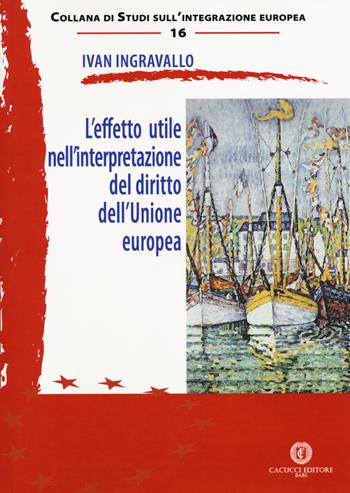 L' effetto utile nell'interpretazione del diritto dell'Unione europea - Ivan Ingravallo - Libro Cacucci 2017, Studi sull'integrazione europea | Libraccio.it