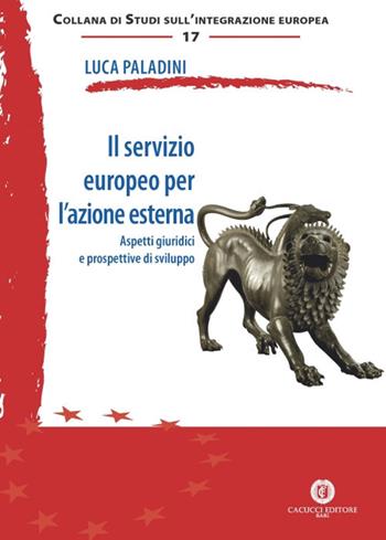 Il servizio europeo per l'azione esterna. Aspetti giuridici e prospettive di sviluppo - Luca Paladini - Libro Cacucci 2017, Studi sull'integrazione europea | Libraccio.it