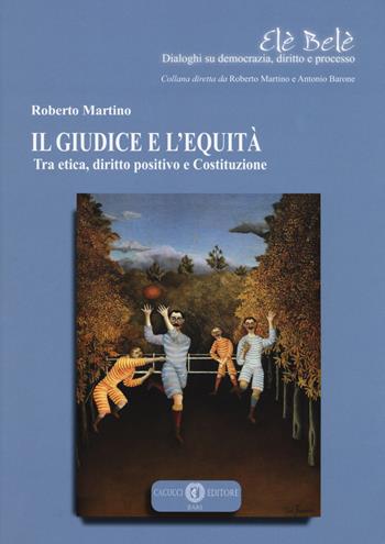 Il giudice e l'equità. Tra etica, diritto positivo e costituzione - Roberto Martino - Libro Cacucci 2017, Elè Belè. Dialoghi su democrazia, diritto e processo | Libraccio.it