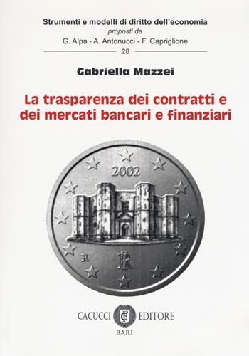 La trasparenza dei contratti e dei mercati bancari e finanziari - Gabriella Mazzei - Libro Cacucci 2018, Strumenti e modelli di diritto dell'economia | Libraccio.it