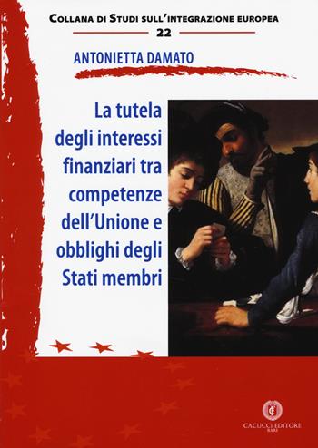 La tutela degli interessi finanziari tra competenze dell'Unione e obblighi degli Stati membri. Nuova ediz. - Antonietta Damato - Libro Cacucci 2018, Studi sull'integrazione europea | Libraccio.it